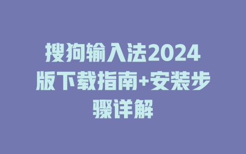 搜狗输入法2024版下载指南+安装步骤详解 二