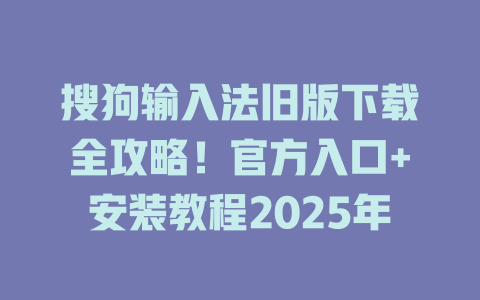 搜狗输入法旧版下载全攻略!官方入口+安装教程2025年 二