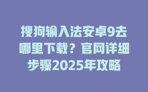 搜狗输入法安卓9去哪里下载?官网详细步骤2025年攻略 二