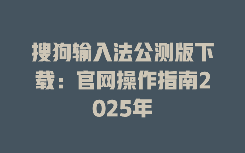 搜狗输入法公测版下载：官网操作指南2025年 二