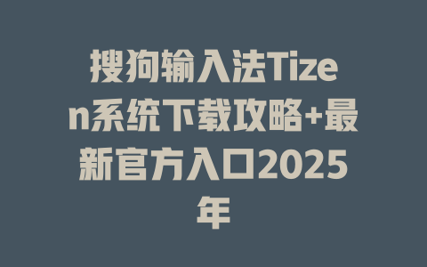 搜狗输入法Tizen系统下载攻略+最新官方入口2025年 二