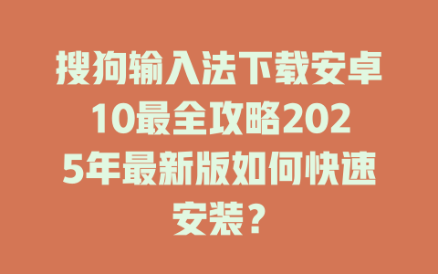 搜狗输入法下载安卓10最全攻略2025年最新版如何快速安装? 二