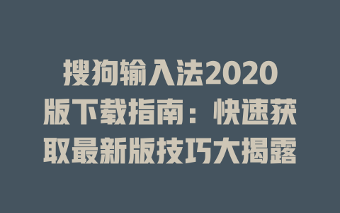 搜狗输入法2020版下载指南:快速获取最新版技巧大揭露 二