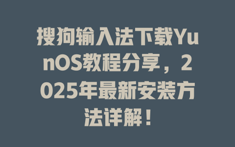 搜狗输入法下载YunOS教程分享，2025年最新安装方法详解！ 二