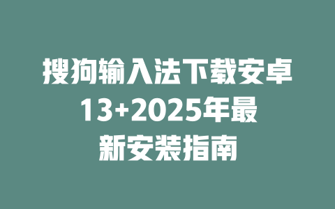 搜狗输入法下载安卓13+2025年最新安装指南 二