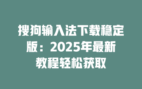 搜狗输入法下载稳定版:2025年最新教程轻松获取 二