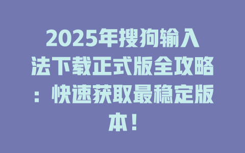 2025年搜狗输入法下载正式版全攻略：快速获取最稳定版本！ 二