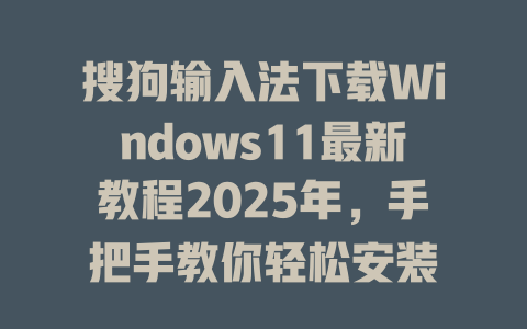 搜狗输入法下载Windows11最新教程2025年，手把手教你轻松安装 二