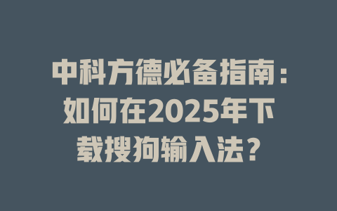 中科方德必备指南:如何在2025年下载搜狗输入法? 二