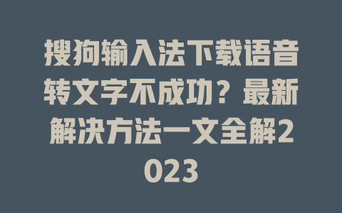 搜狗输入法下载语音转文字不成功？最新解决方法一文全解2023 二