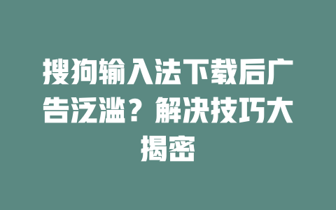 搜狗输入法下载后广告泛滥？解决技巧大揭密 二
