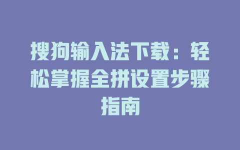 搜狗输入法下载:轻松掌握全拼设置步骤指南 二