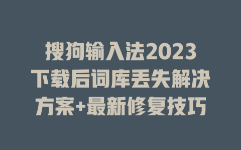搜狗输入法2023下载后词库丢失解决方案+最新修复技巧 二