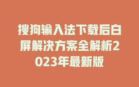 搜狗输入法下载后白屏解决方案全解析2023年最新版 二