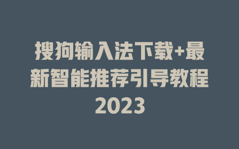 搜狗输入法下载+最新智能推荐引导教程2023 二