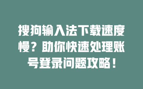 搜狗输入法下载速度慢?助你快速处理账号登录问题攻略! 二