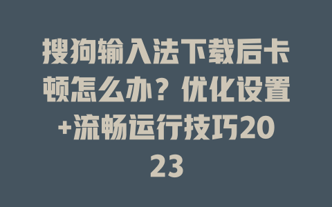 搜狗输入法下载后卡顿怎么办？优化设置+流畅运行技巧2023 二