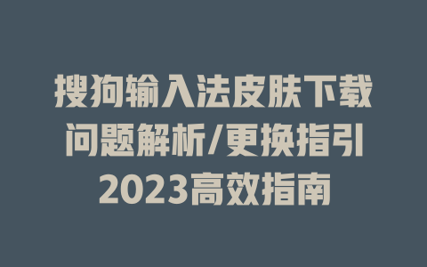 搜狗输入法皮肤下载问题解析/更换指引2023高效指南 二