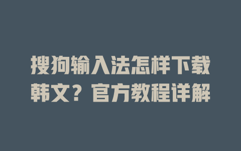 搜狗输入法怎样下载韩文?官方教程详解 二