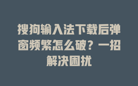 搜狗输入法下载后弹窗频繁怎么破？一招解决困扰 二