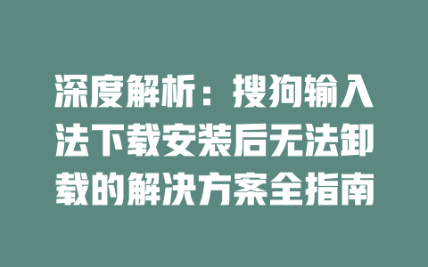 深度解析:搜狗输入法下载安装后无法卸载的解决方案全指南 二