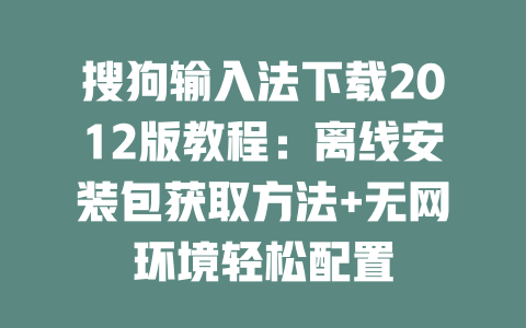 搜狗输入法下载2012版教程:离线安装包获取方法+无网环境轻松配置 二