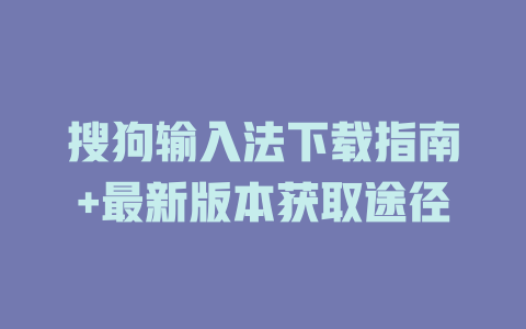 搜狗输入法下载指南+最新版本获取途径 二
