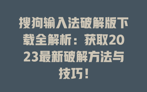 搜狗输入法破解版下载全解析:获取2023最新破解方法与技巧! 二