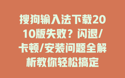 搜狗输入法下载2010版失败?闪退/卡顿/安装问题全解析教你轻松搞定 二