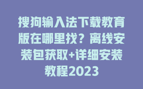 搜狗输入法下载教育版在哪里找?离线安装包获取+详细安装教程2023 二