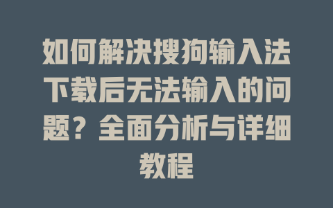 如何解决搜狗输入法下载后无法输入的问题？全面分析与详细教程 二