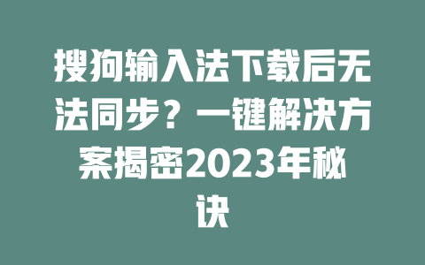 搜狗输入法下载后无法同步？一键解决方案揭密2023年秘诀 二