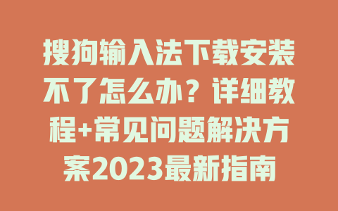 搜狗输入法下载安装不了怎么办？详细教程+常见问题解决方案2023最新指南 二