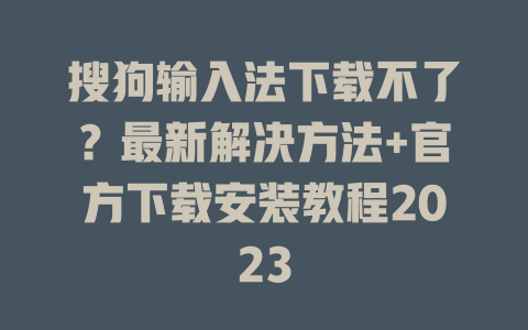 搜狗输入法下载不了？最新解决方法+官方下载安装教程2023 二
