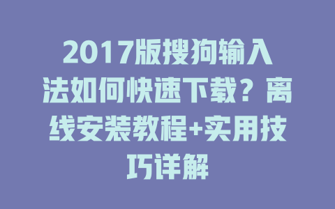 2017版搜狗输入法如何快速下载?离线安装教程+实用技巧详解 二