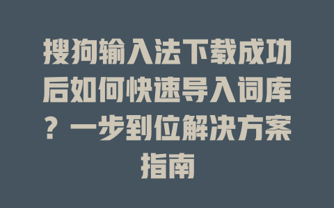 搜狗输入法下载成功后如何快速导入词库？一步到位解决方案指南 二