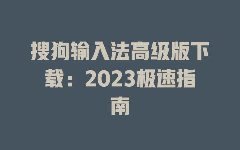 搜狗输入法高级版下载：2023极速指南 二