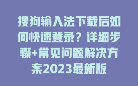 搜狗输入法下载后如何快速登录？详细步骤+常见问题解决方案2023最新版 二