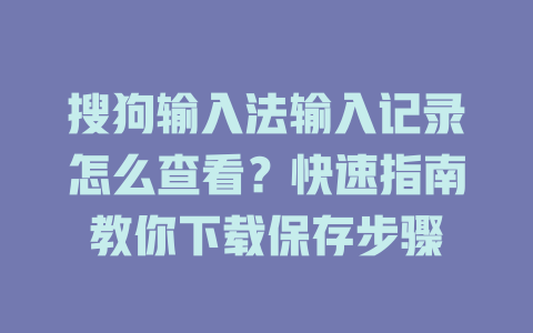 搜狗输入法输入记录怎么查看？快速指南教你下载保存步骤 二
