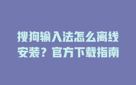 搜狗输入法怎么离线安装？官方下载指南 二