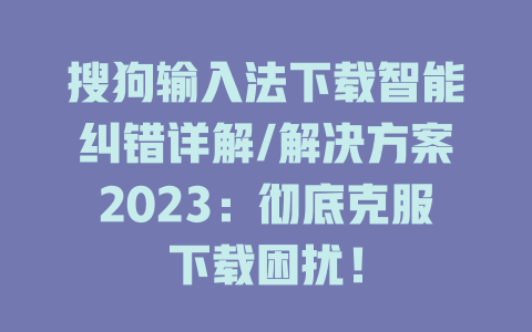 搜狗输入法下载智能纠错详解/解决方案2023:彻底克服下载困扰! 二