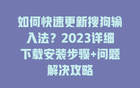 如何快速更新搜狗输入法？2023详细下载安装步骤+问题解决攻略 二