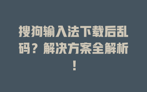 搜狗输入法下载后乱码?解决方案全解析! 二