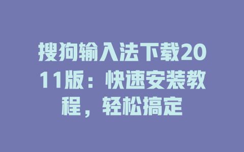 搜狗输入法下载2011版：快速安装教程，轻松搞定 二
